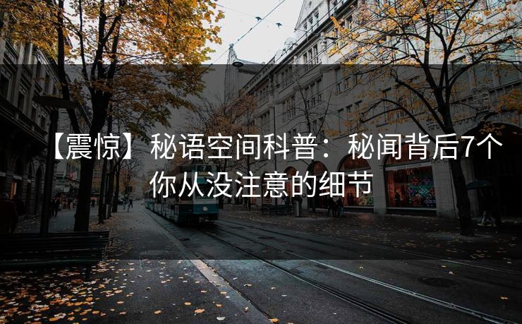 【震惊】秘语空间科普：秘闻背后7个你从没注意的细节