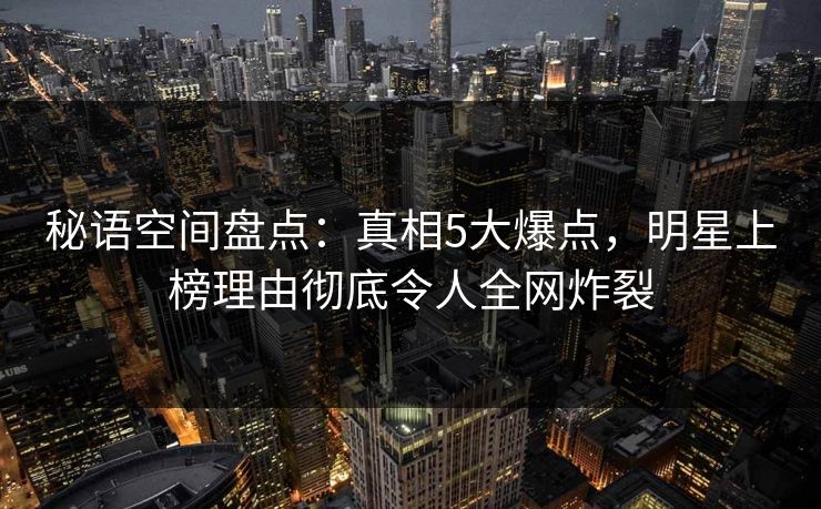 秘语空间盘点：真相5大爆点，明星上榜理由彻底令人全网炸裂