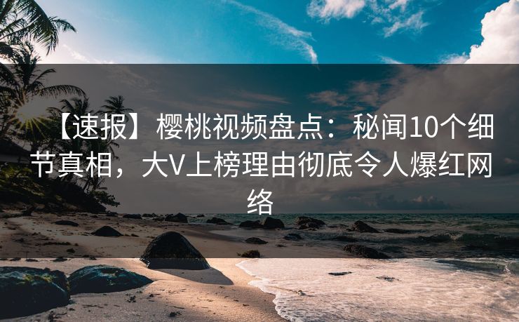 【速报】樱桃视频盘点：秘闻10个细节真相，大V上榜理由彻底令人爆红网络