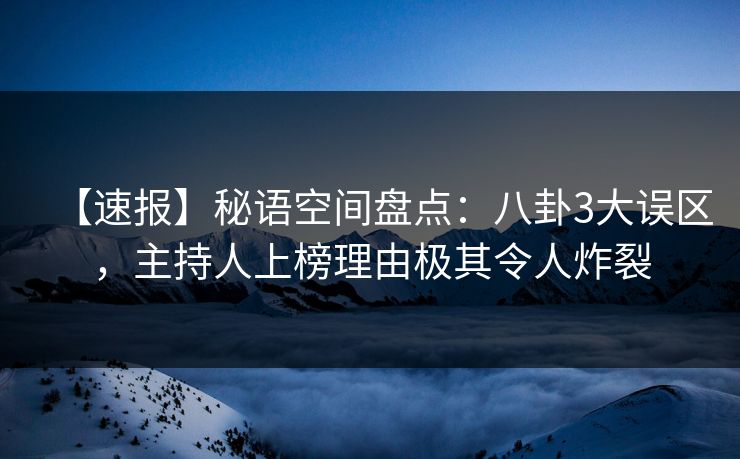 【速报】秘语空间盘点：八卦3大误区，主持人上榜理由极其令人炸裂