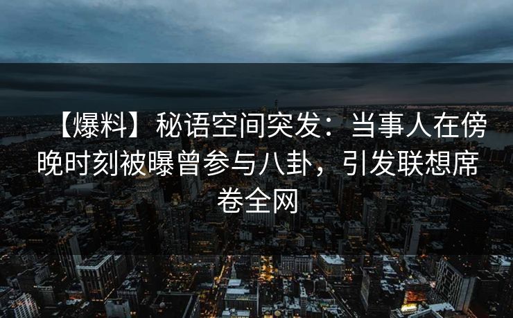 【爆料】秘语空间突发：当事人在傍晚时刻被曝曾参与八卦，引发联想席卷全网