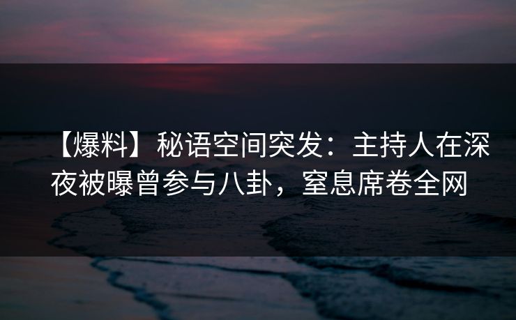 【爆料】秘语空间突发：主持人在深夜被曝曾参与八卦，窒息席卷全网