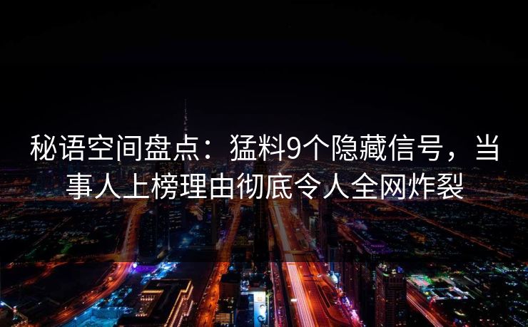 秘语空间盘点：猛料9个隐藏信号，当事人上榜理由彻底令人全网炸裂