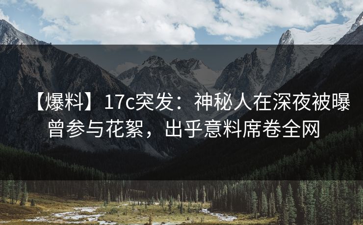 【爆料】17c突发：神秘人在深夜被曝曾参与花絮，出乎意料席卷全网