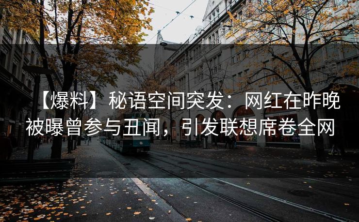 【爆料】秘语空间突发：网红在昨晚被曝曾参与丑闻，引发联想席卷全网