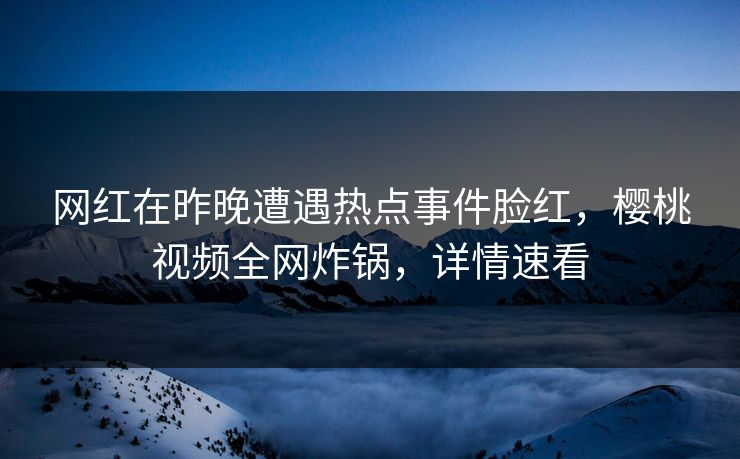 网红在昨晚遭遇热点事件脸红，樱桃视频全网炸锅，详情速看