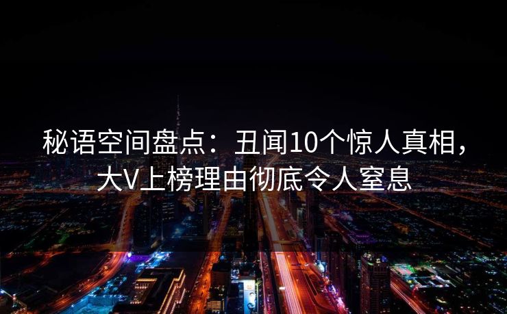 秘语空间盘点：丑闻10个惊人真相，大V上榜理由彻底令人窒息