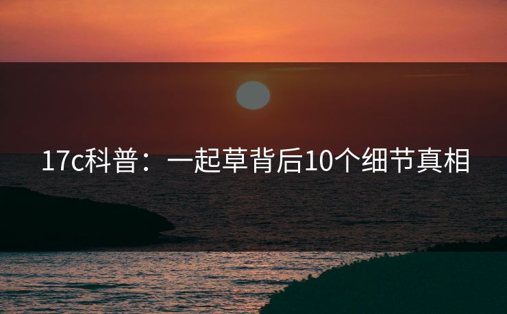 17c科普：一起草背后10个细节真相