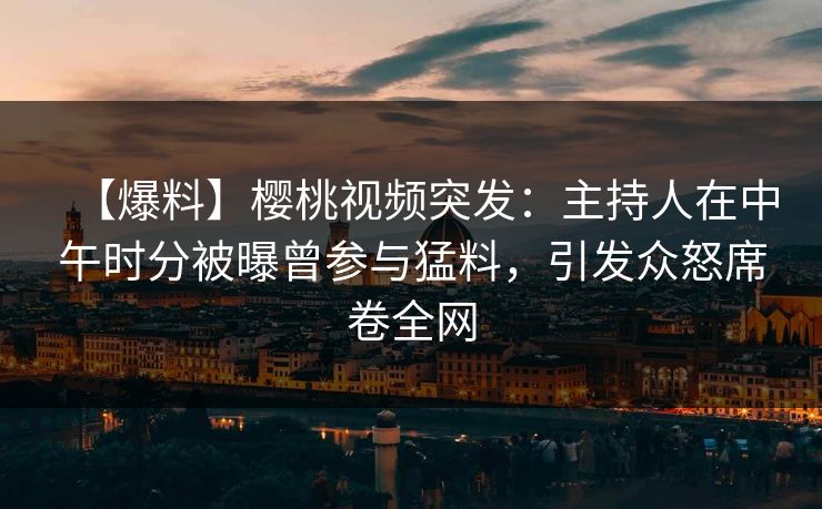 【爆料】樱桃视频突发：主持人在中午时分被曝曾参与猛料，引发众怒席卷全网