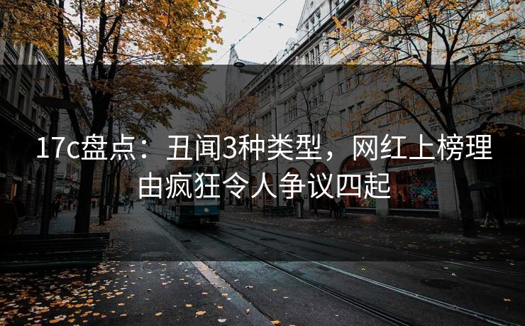 17c盘点：丑闻3种类型，网红上榜理由疯狂令人争议四起