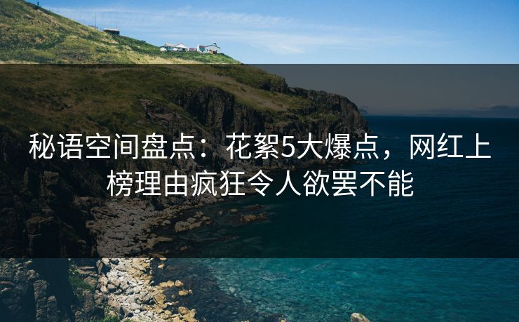 秘语空间盘点：花絮5大爆点，网红上榜理由疯狂令人欲罢不能