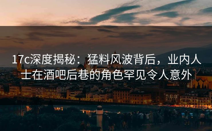 17c深度揭秘：猛料风波背后，业内人士在酒吧后巷的角色罕见令人意外