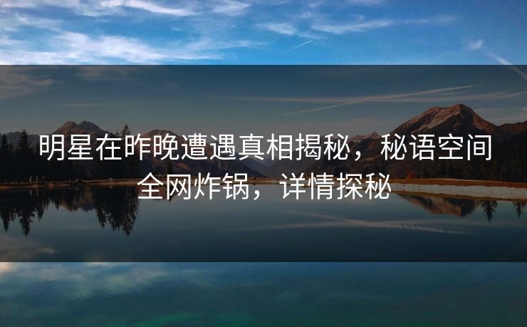 明星在昨晚遭遇真相揭秘，秘语空间全网炸锅，详情探秘