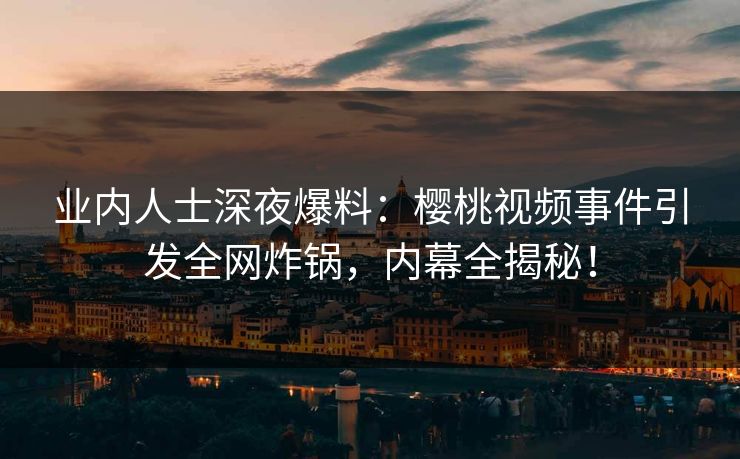 业内人士深夜爆料：樱桃视频事件引发全网炸锅，内幕全揭秘！