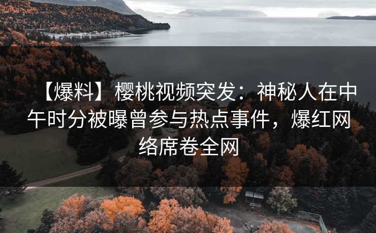 【爆料】樱桃视频突发：神秘人在中午时分被曝曾参与热点事件，爆红网络席卷全网