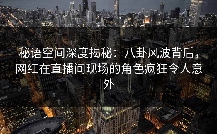秘语空间深度揭秘：八卦风波背后，网红在直播间现场的角色疯狂令人意外