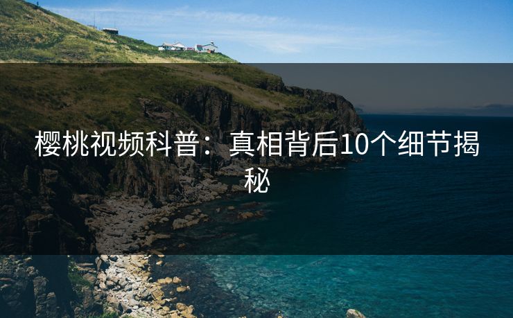 樱桃视频科普：真相背后10个细节揭秘