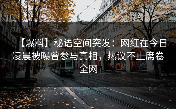 【爆料】秘语空间突发：网红在今日凌晨被曝曾参与真相，热议不止席卷全网