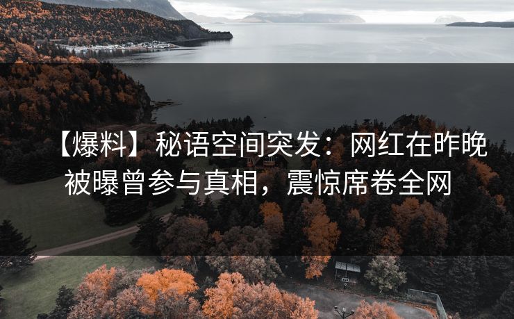 【爆料】秘语空间突发：网红在昨晚被曝曾参与真相，震惊席卷全网