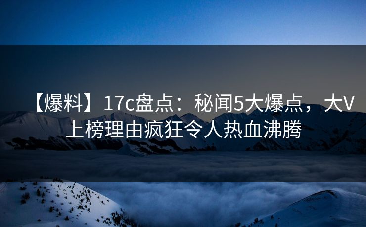 【爆料】17c盘点：秘闻5大爆点，大V上榜理由疯狂令人热血沸腾