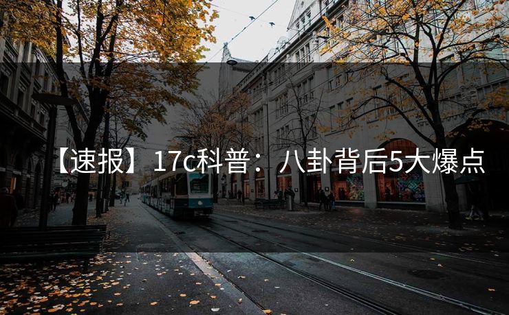 【速报】17c科普：八卦背后5大爆点