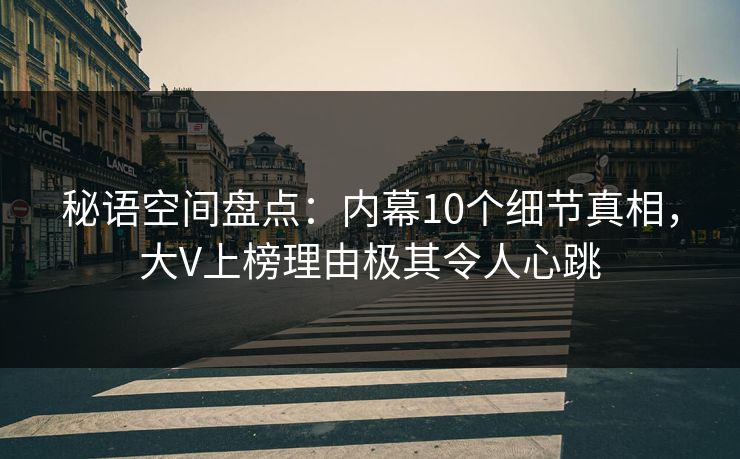 秘语空间盘点：内幕10个细节真相，大V上榜理由极其令人心跳