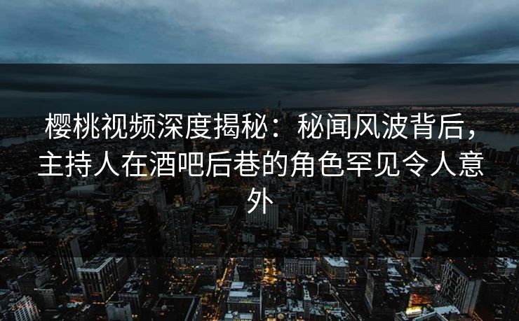 樱桃视频深度揭秘：秘闻风波背后，主持人在酒吧后巷的角色罕见令人意外