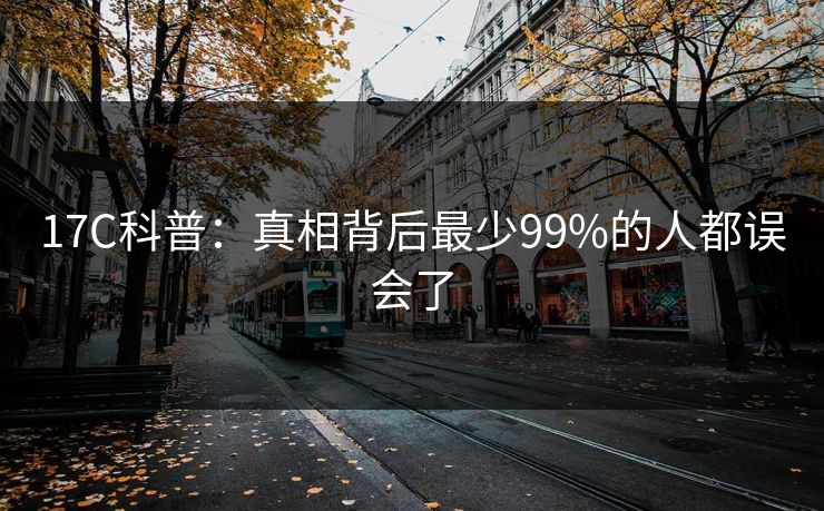 17C科普：真相背后最少99%的人都误会了