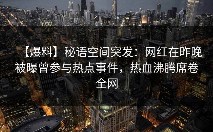 【爆料】秘语空间突发：网红在昨晚被曝曾参与热点事件，热血沸腾席卷全网