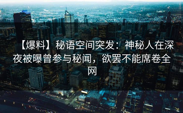 【爆料】秘语空间突发：神秘人在深夜被曝曾参与秘闻，欲罢不能席卷全网