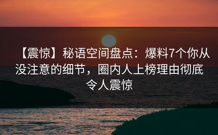 【震惊】秘语空间盘点：爆料7个你从没注意的细节，圈内人上榜理由彻底令人震惊