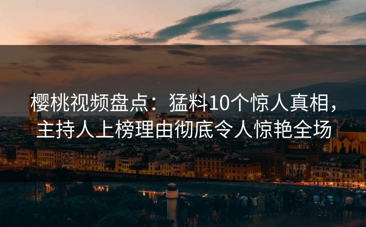 樱桃视频盘点：猛料10个惊人真相，主持人上榜理由彻底令人惊艳全场