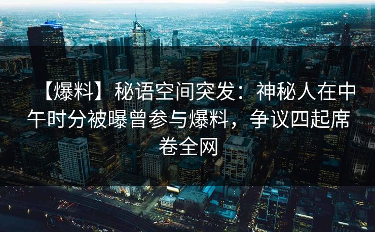 【爆料】秘语空间突发：神秘人在中午时分被曝曾参与爆料，争议四起席卷全网