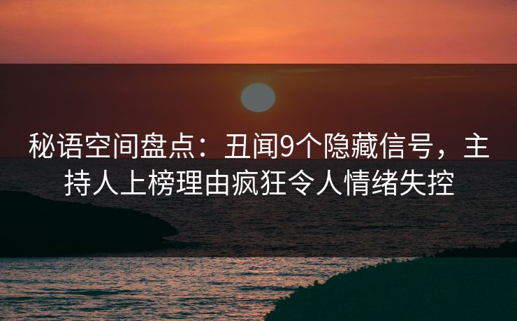 秘语空间盘点：丑闻9个隐藏信号，主持人上榜理由疯狂令人情绪失控