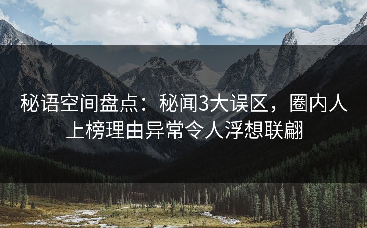 秘语空间盘点：秘闻3大误区，圈内人上榜理由异常令人浮想联翩