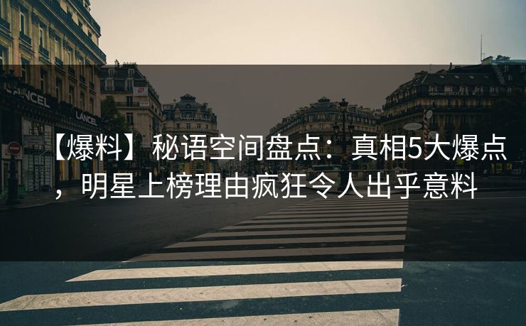 【爆料】秘语空间盘点：真相5大爆点，明星上榜理由疯狂令人出乎意料