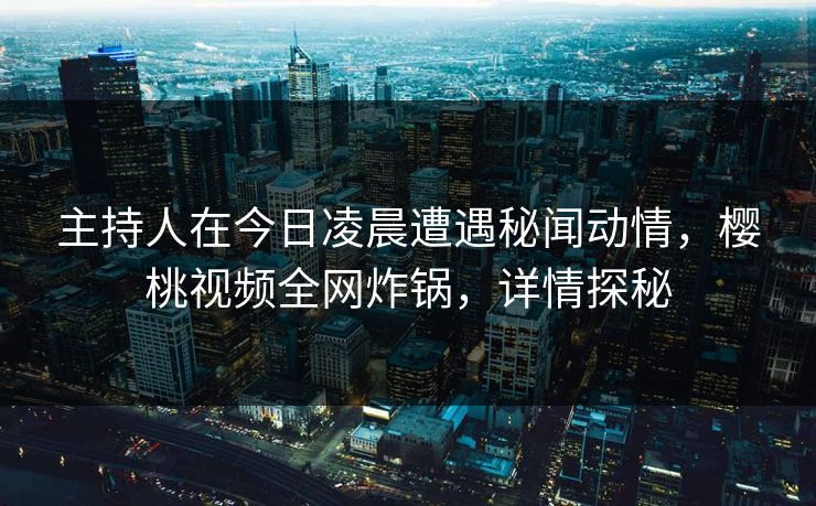 主持人在今日凌晨遭遇秘闻动情，樱桃视频全网炸锅，详情探秘