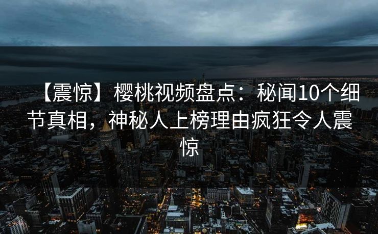 【震惊】樱桃视频盘点：秘闻10个细节真相，神秘人上榜理由疯狂令人震惊