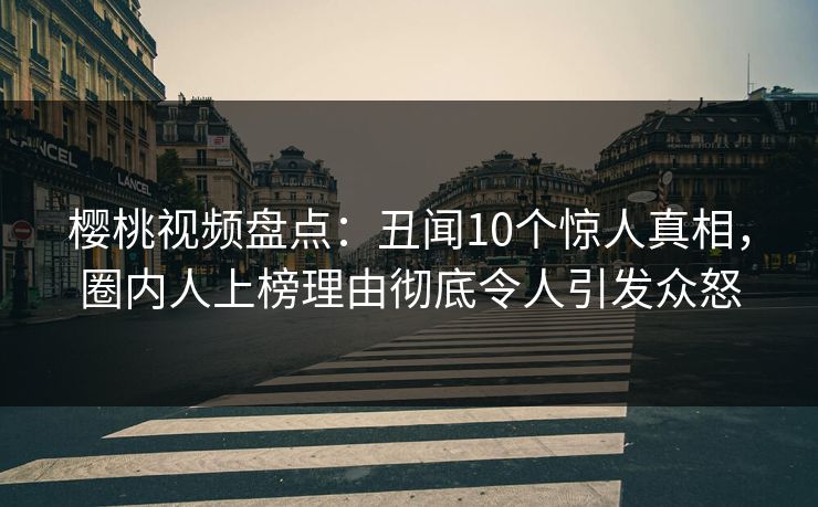 樱桃视频盘点：丑闻10个惊人真相，圈内人上榜理由彻底令人引发众怒