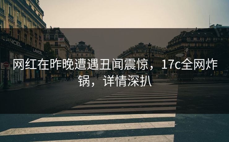 网红在昨晚遭遇丑闻震惊，17c全网炸锅，详情深扒