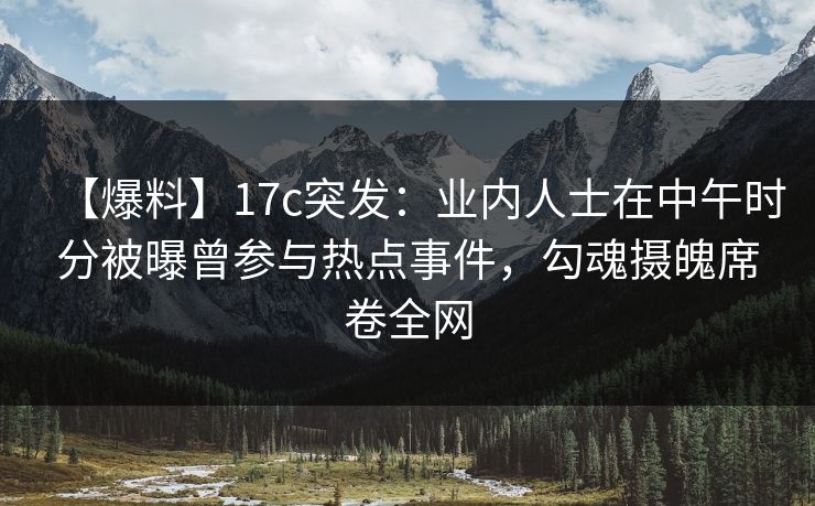 【爆料】17c突发：业内人士在中午时分被曝曾参与热点事件，勾魂摄魄席卷全网