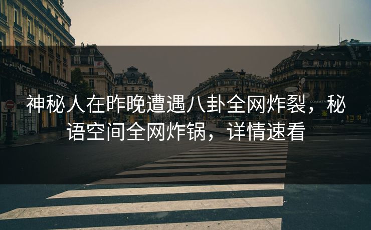 神秘人在昨晚遭遇八卦全网炸裂，秘语空间全网炸锅，详情速看