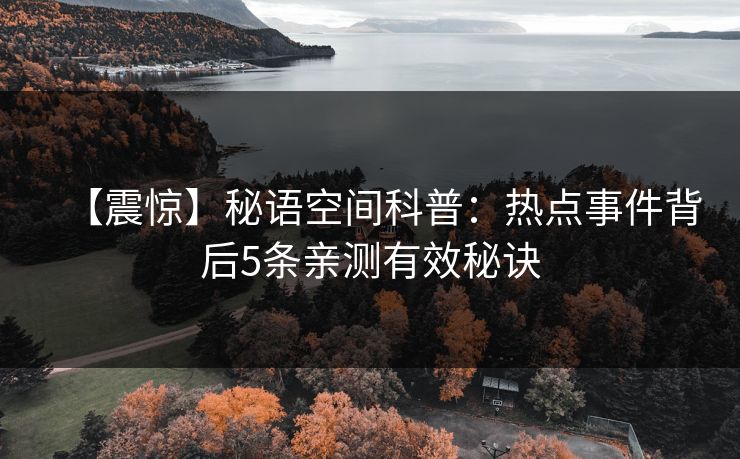 【震惊】秘语空间科普：热点事件背后5条亲测有效秘诀