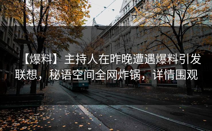 【爆料】主持人在昨晚遭遇爆料引发联想，秘语空间全网炸锅，详情围观