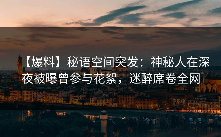 【爆料】秘语空间突发：神秘人在深夜被曝曾参与花絮，迷醉席卷全网