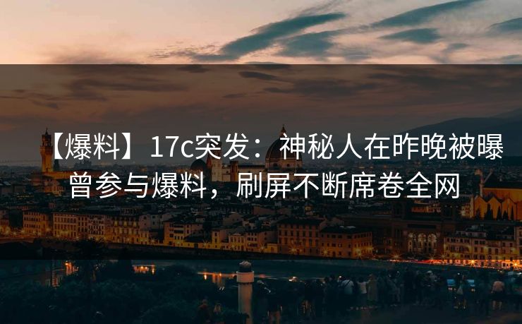 【爆料】17c突发：神秘人在昨晚被曝曾参与爆料，刷屏不断席卷全网