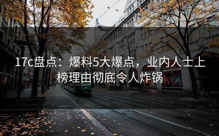 17c盘点：爆料5大爆点，业内人士上榜理由彻底令人炸锅