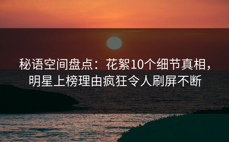 秘语空间盘点：花絮10个细节真相，明星上榜理由疯狂令人刷屏不断