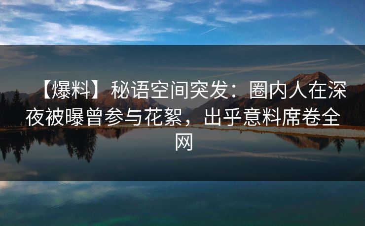 【爆料】秘语空间突发：圈内人在深夜被曝曾参与花絮，出乎意料席卷全网