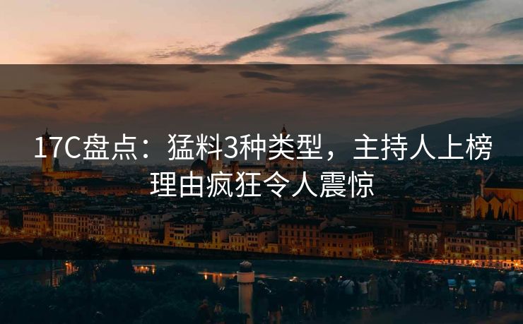 17C盘点：猛料3种类型，主持人上榜理由疯狂令人震惊